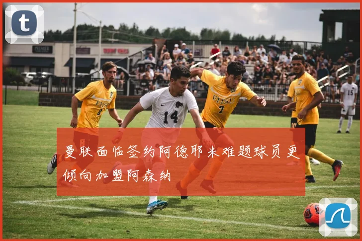 曼联面临签约阿德耶米难题球员更倾向加盟阿森纳