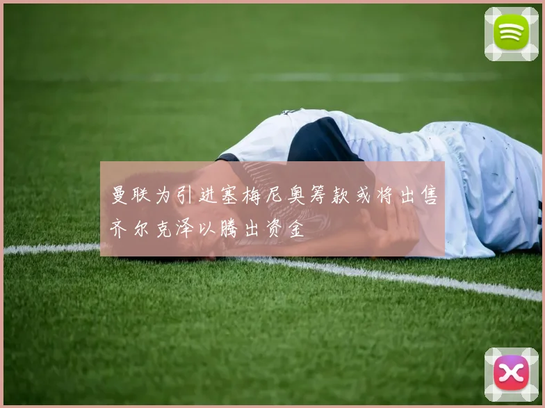 曼联为引进塞梅尼奥筹款或将出售齐尔克泽以腾出资金